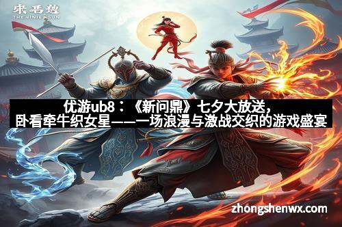 优游ub8：《新问鼎》七夕大放送，卧看牵牛织女星——一场浪漫与激战交织的游戏盛宴